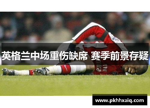 英格兰中场重伤缺席 赛季前景存疑