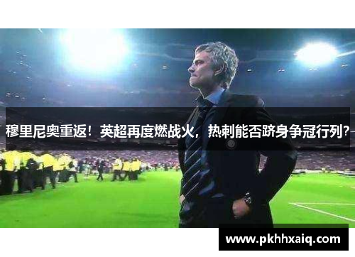 穆里尼奥重返！英超再度燃战火，热刺能否跻身争冠行列？