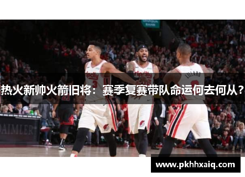 热火新帅火箭旧将：赛季复赛带队命运何去何从？